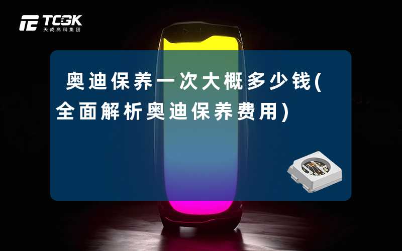 奥迪保养一次大概多少钱(全面解析奥迪保养费用)