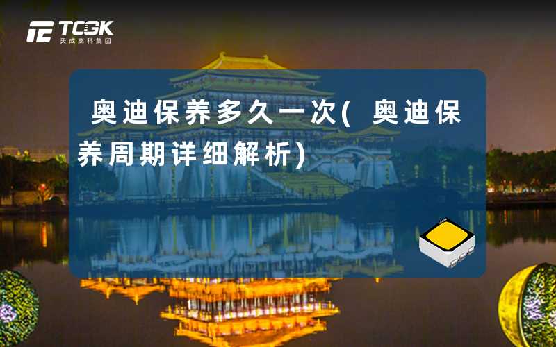 奥迪保养多久一次(奥迪保养周期详细解析)