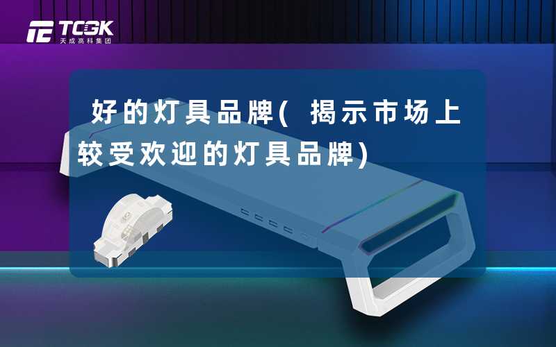好的灯具品牌(揭示市场上较受欢迎的灯具品牌)